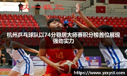 杭州乒乓球队以74分稳居大师赛积分榜首位展现强劲实力