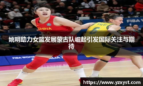姚明助力女篮发展蒙古队崛起引发国际关注与期待