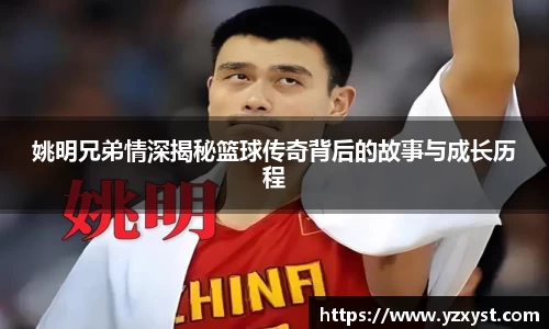 姚明兄弟情深揭秘篮球传奇背后的故事与成长历程