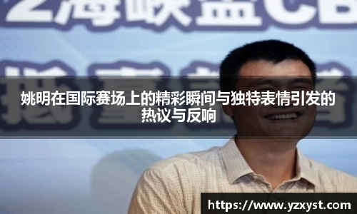姚明在国际赛场上的精彩瞬间与独特表情引发的热议与反响