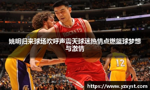 姚明归来球场欢呼声震天球迷热情点燃篮球梦想与激情
