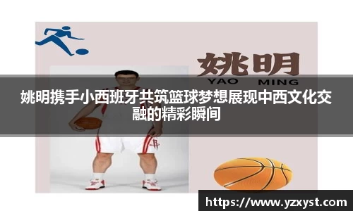 姚明携手小西班牙共筑篮球梦想展现中西文化交融的精彩瞬间
