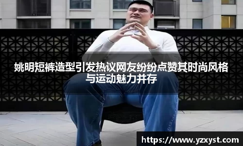 姚明短裤造型引发热议网友纷纷点赞其时尚风格与运动魅力并存