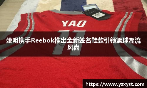姚明携手Reebok推出全新签名鞋款引领篮球潮流风尚