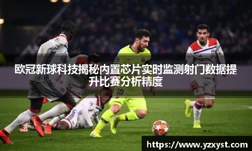 欧冠新球科技揭秘内置芯片实时监测射门数据提升比赛分析精度