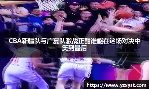 CBA新疆队与广夏队激战正酣谁能在这场对决中笑到最后