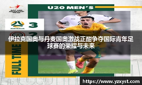 伊拉克国奥与丹麦国奥激战正酣争夺国际青年足球赛的荣耀与未来