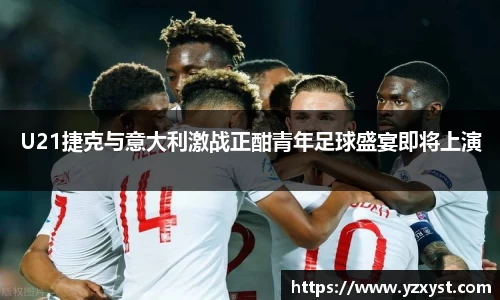 U21捷克与意大利激战正酣青年足球盛宴即将上演