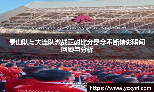 泰山队与大连队激战正酣比分悬念不断精彩瞬间回顾与分析