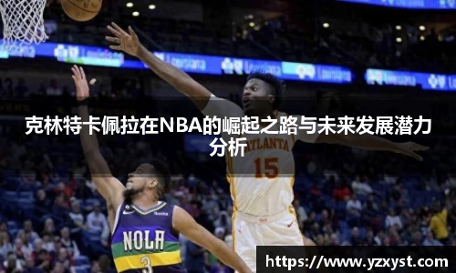 克林特卡佩拉在NBA的崛起之路与未来发展潜力分析